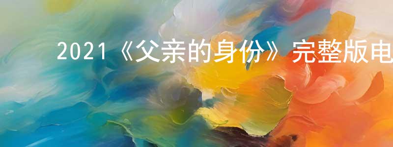 ﻿蔡君彦的动漫综艺大全,﻿2021《父亲的身份》完整版电影/在线观看/百度云-美剧天堂